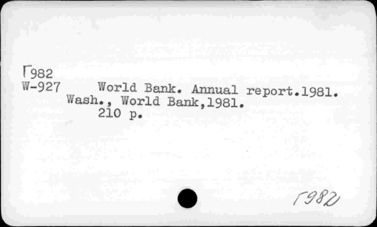 ﻿T982
W-927
World Bank:. Annual report. 1981.
Wash., World Bank,1981.
210 p.